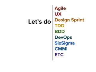 Agile
UX
Design Sprint
TDD
BDD
DevOps
SixSigma
CMMi
ETC
Let’s do
 