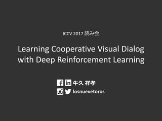 ICCV 2017 読み会
Learning Cooperative Visual Dialog
with Deep Reinforcement Learning
牛久 祥孝
losnuevetoros
 