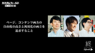 ページ、コンテンツ両方の 
自由度の高さと汎用化の両立を 
追求すること
終
 
