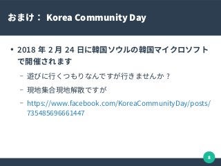 8
おまけ： Korea Community Day
●
2018 年 2 月 24 日に韓国ソウルの韓国マイクロソフト
で開催されます
– 遊びに行くつもりなんですが行きませんか ?
– 現地集合現地解散ですが
– https://www.facebook.com/KoreaCommunityDay/posts/
735485696661447
 