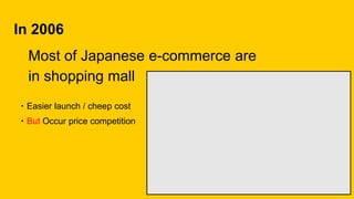 In 2006
Most of Japanese e-commerce are
in shopping mall
・But Occur price competition
・Easier launch / cheep cost
 