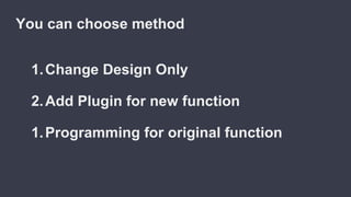 1.Change Design Only
2.Add Plugin for new function
1.Programming for original function
You can choose method
 
