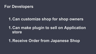 1.Can customize shop for shop owners
1.Can make plugin to sell on Application
store
1.Receive Order from Japanese Shop
For Developers
 