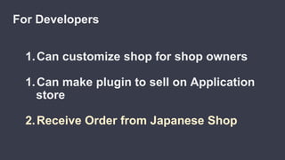 1.Can customize shop for shop owners
1.Can make plugin to sell on Application
store
2.Receive Order from Japanese Shop
For Developers
 