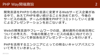 開発言語をPHPから他の言語に変更するWebサービス企業があ
る中で、あえてPHPを使い続けることを決めており、今後の
サービスの成長、チームの発展をPHPでコミットしていく企業
によるプレゼンテーションをおこないます。
Webの開発言語やフレ...