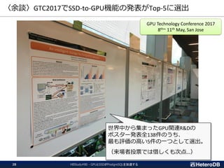 〈余談〉GTC2017でSSD-to-GPU機能の発表がTop-5に選出
HBStudy#80 - GPUとSSDがPostgreSQLを加速する28
世界中から集まったGPU関連R&Dの
ポスター発表全138件のうち、
最も評価の高い5件の一つとして選出。
（来場者投票では惜しくも次点…）
GPU Technology Conference 2017
8th~ 11th May, San Jose
 