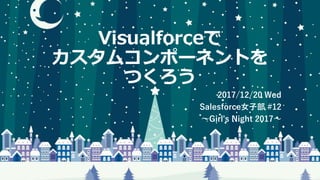 Visualforceで
カスタムコンポーネントを
つくろう
2017/12/20 Wed
Salesforce女子部 #12
〜Girl's Night 2017〜
 