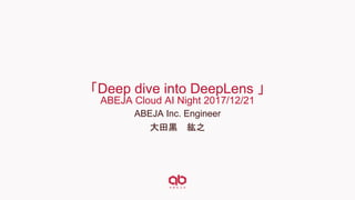 「Deep dive into DeepLens 」
ABEJA Cloud AI Night 2017/12/21
ABEJA Inc. Engineer
大田黒 紘之
 