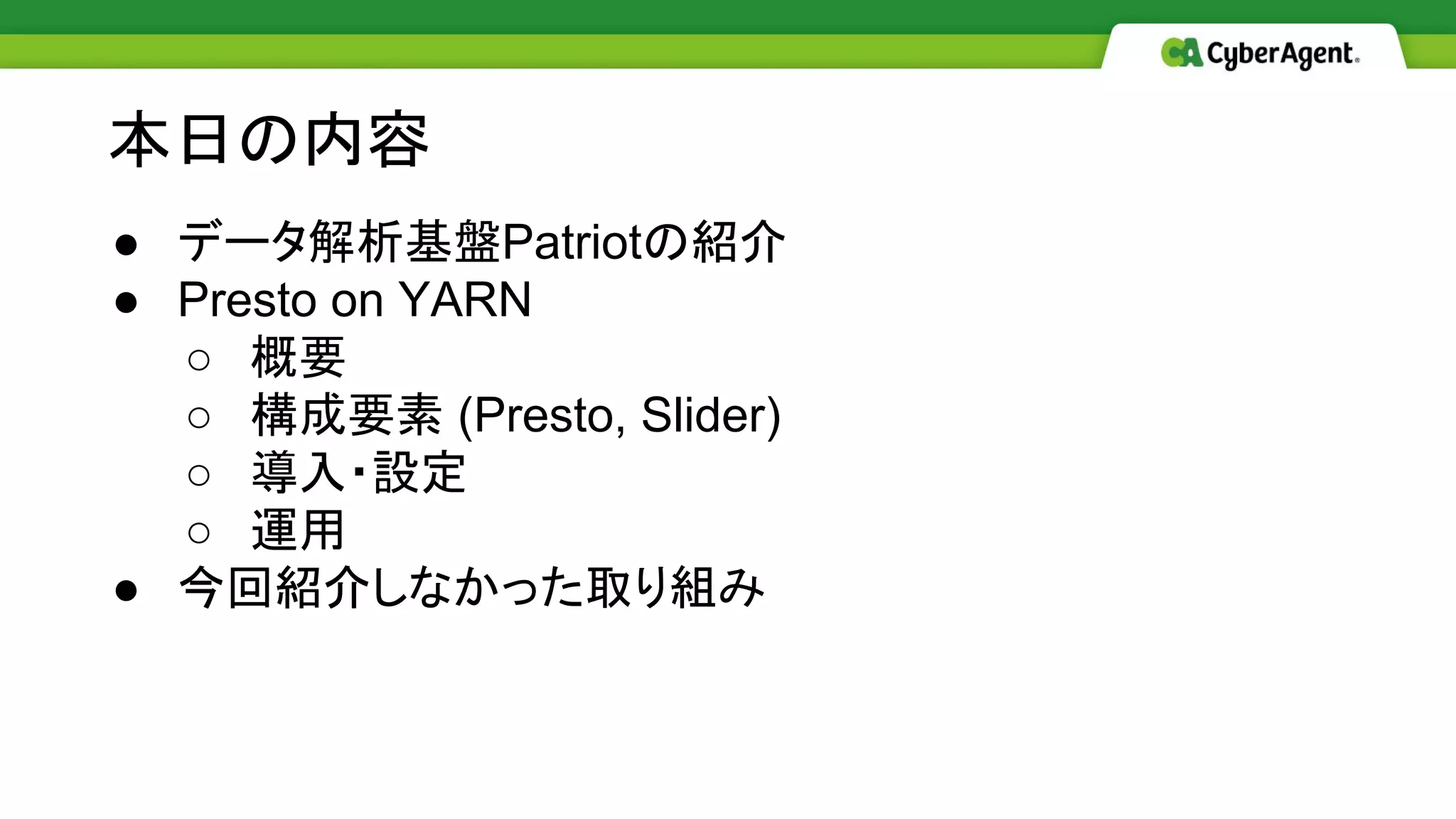 ● データ解析基盤Patriotの紹介
● Presto on YARN
○ 概要
○ 構成要素 (Presto, Slider)
○ 導入・設定
○ 運用
● 今回紹介しなかった取り組み
本日の内容
 
