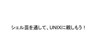 シェル芸を通して、UNIXに親しもう！
 