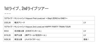1st饤֡2nd饤֥ĥ`
֥饤֣󥷥㥤 !! Aqours First LoveLive! Step! ZERO to ONE!!
2/25,26 亥` LV
֥饤֣󥷥㥤 !! Aqours 2nd LoveLive! HAPPY PARTY TRAIN TOUR
8/5,6 ݹݡ(ձ۩`) LV
8/19.20 ݡ(`ӛ۩` ) LV
9/29,30 ݡ(åȥ饤եɩ`) Fأ
 