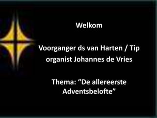 Welkom
Voorganger ds van Harten / Tip
organist Johannes de Vries
Thema: “De allereerste
Adventsbelofte”
 