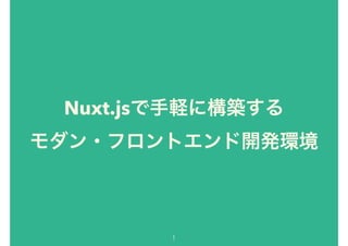 Nuxt.jsで手軽に構築する
モダン・フロントエンド開発環境
1
 