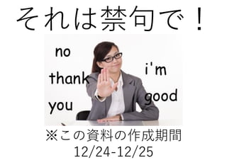 それは禁句で！
※この資料の作成期間
12/24-12/25
 