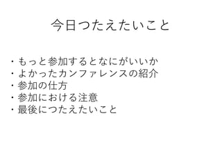 ・もっと参加するとなにがいいか
・よかったカンファレンスの紹介
・参加の仕方
・参加における注意
・最後につたえたいこと
今日つたえたいこと
 