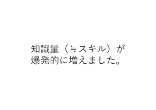 知識量（≒スキル）が
爆発的に増えました。
 