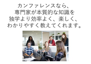 カンファレンスなら、
専門家が本質的な知識を
独学より効率よく、楽しく、
わかりやすく教えてくれます。
 
