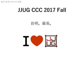 よかったカンファレンス①
JJUG CCC 2017 Fall
自明。最高。
 