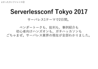 よかったカンファレンス②
Serverlessconf Tokyo 2017
サーバレス1テーマで2日間。
ベンダートークも、批判も、事例紹介も
初心者向けハンズオンも、ガチハッカソンも
ごちゃまぜ。サーバレス業界の現在が全部わかりました。
 