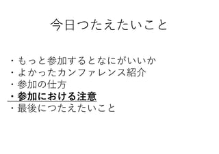 今日つたえたいこと
・もっと参加するとなにがいいか
・よかったカンファレンス紹介
・参加の仕方
・参加における注意
・最後につたえたいこと
 