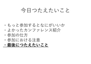 今日つたえたいこと
・もっと参加するとなにがいいか
・よかったカンファレンス紹介
・参加の仕方
・参加における注意
・最後につたえたいこと
 
