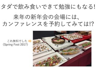 タダで飲み食いできて勉強にもなる!
これ無料でした
（Spring Fest 2017）
来年の新年会の会場には、
カンファレンスを予約してみては!?
 