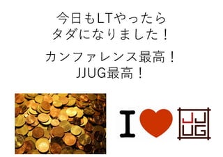 今日もLTやったら
タダになりました！
カンファレンス最高！
JJUG最高！
 