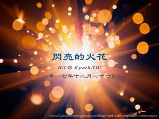 / 25
閃亮的火花
Gil @ Spark.TW
⼆零⼀七年⼗⼆⽉⼆⼗七⽇
https://www.marketingcloud.com/blog/meet-spark-inspiration-information/
1
 