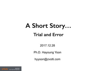 A Short Story…
Trial and Error
!
2017.12.28
!
Ph.D. Hayoung Yoon
!
hyyoon@zvolti.com
 