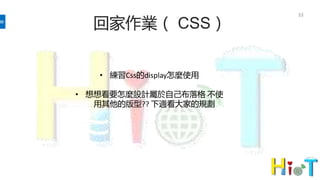 33
回家作業（ CSS）
• 練習Css的display怎麼使用
• 想想看要怎麼設計屬於自己布落格 不使
用其他的版型?? 下週看大家的規劃
 