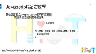 8
Javascript語法教學
其他語言 包含java php python 都有所謂的基
本語法 那這裡只提幾個語法
For迴圈
http://www.wibibi.com/info.php?tid=182
 