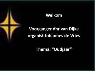 Welkom
Voorganger dhr van Dijke
organist Johannes de Vries
Thema: “Oudjaar”
 