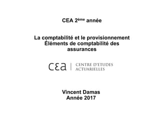CEA 2ème année
La comptabilité et le provisionnement
Éléments de comptabilité des
assurances
Vincent Damas
Année 2017
 