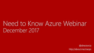 Need to Know Azure Webinar
December 2017
@directorcia
http://about.me/ciaops
 
