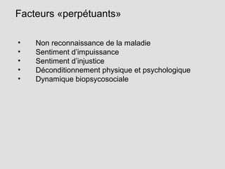 Facteurs «perpétuants»
• Non reconnaissance de la maladie
• Sentiment d’impuissance
• Sentiment d’injustice
• Déconditionnement physique et psychologique
• Dynamique biopsycosociale
 