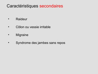 Caractéristiques secondaires
• Raideur
• Côlon ou vessie irritable
• Migraine
• Syndrome des jambes sans repos
 