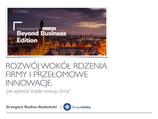 ROZWÓJ WOKÓŁ RDZENIA  
FIRMY I PRZEŁOMOWE  
INNOWACJE.
Grzegorz Rudno-Rudziński |
Jak wybierać ścieżki rozwoju ﬁrmy?
 