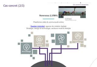 Nowness (LVMH)
Food & Travel
Culture
Fashion &
Beauty
Music
Art & Design
Plateforme vidéo & communauté online
Sweden Unlimited: agence de création digitale
Stratégie, design & technologie, secteurs mode & lifestyle
Cas concret (2/3)
Cas concrets & perspectives
 