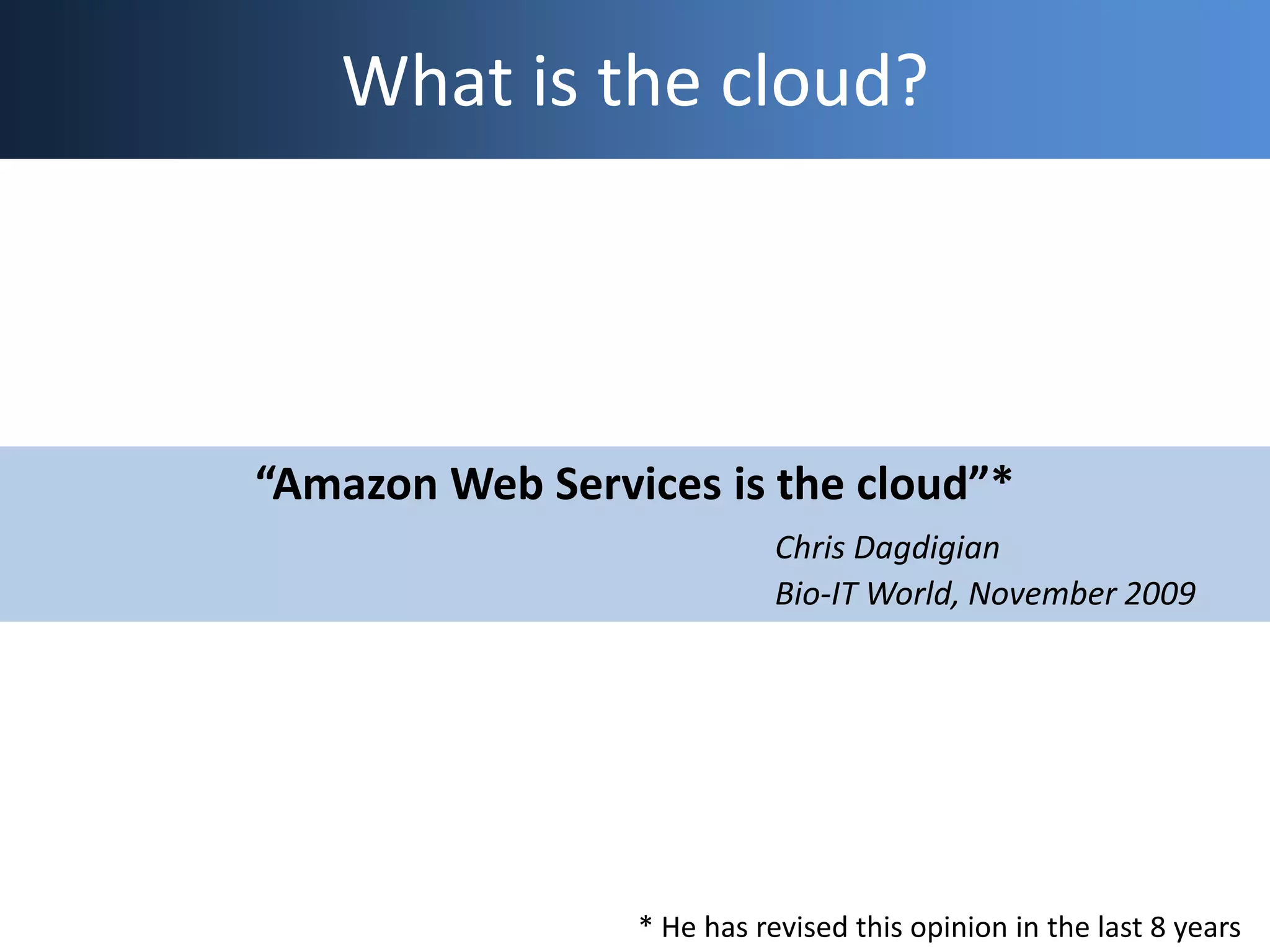 What is the cloud?
“Amazon Web Services is the cloud”*
Chris Dagdigian
Bio-IT World, November 2009
* He has revised this opinion in the last 8 years
 