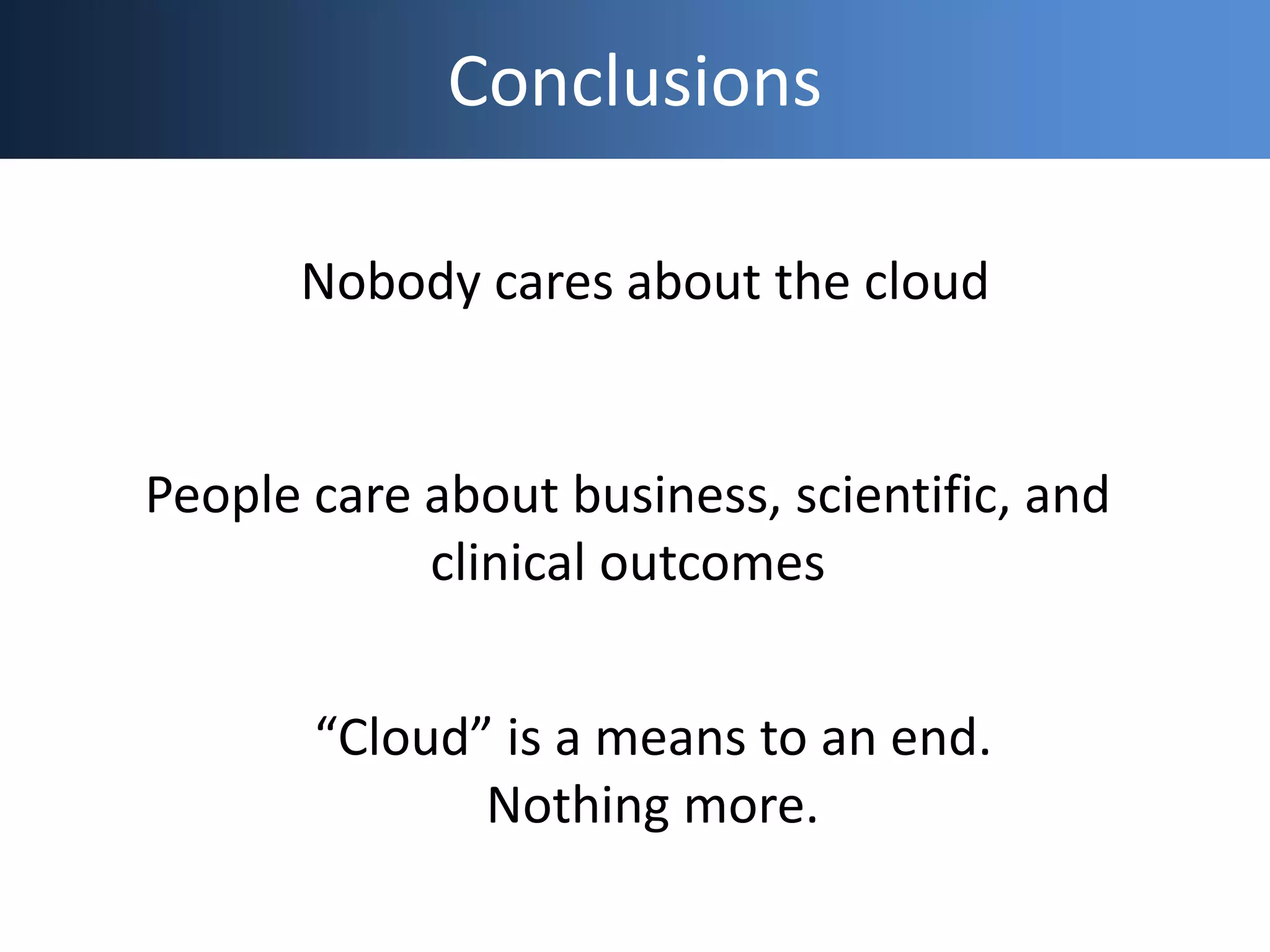 Conclusions
Nobody cares about the cloud
People care about business, scientific, and
clinical outcomes
“Cloud” is a means to an end.
Nothing more.
 