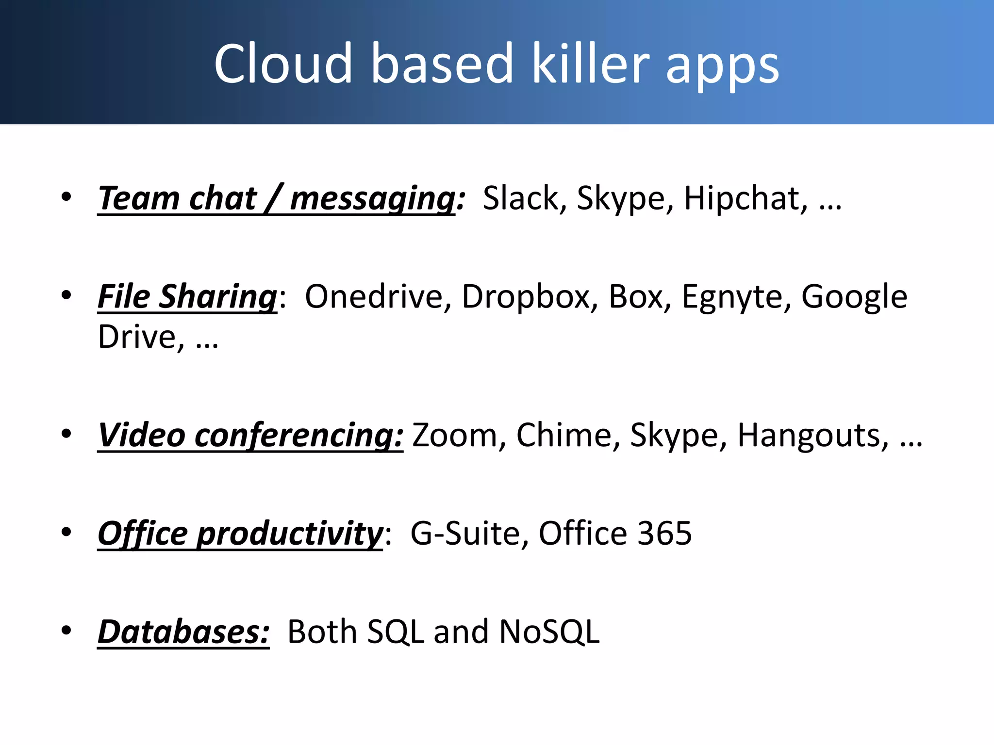 Cloud based killer apps
• Team chat / messaging: Slack, Skype, Hipchat, …
• File Sharing: Onedrive, Dropbox, Box, Egnyte, Google
Drive, …
• Video conferencing: Zoom, Chime, Skype, Hangouts, …
• Office productivity: G-Suite, Office 365
• Databases: Both SQL and NoSQL
 