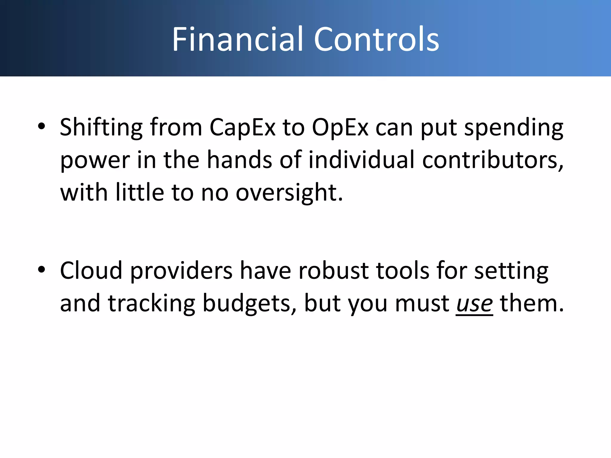 Financial Controls
• Shifting from CapEx to OpEx can put spending
power in the hands of individual contributors,
with little to no oversight.
• Cloud providers have robust tools for setting
and tracking budgets, but you must use them.
 
