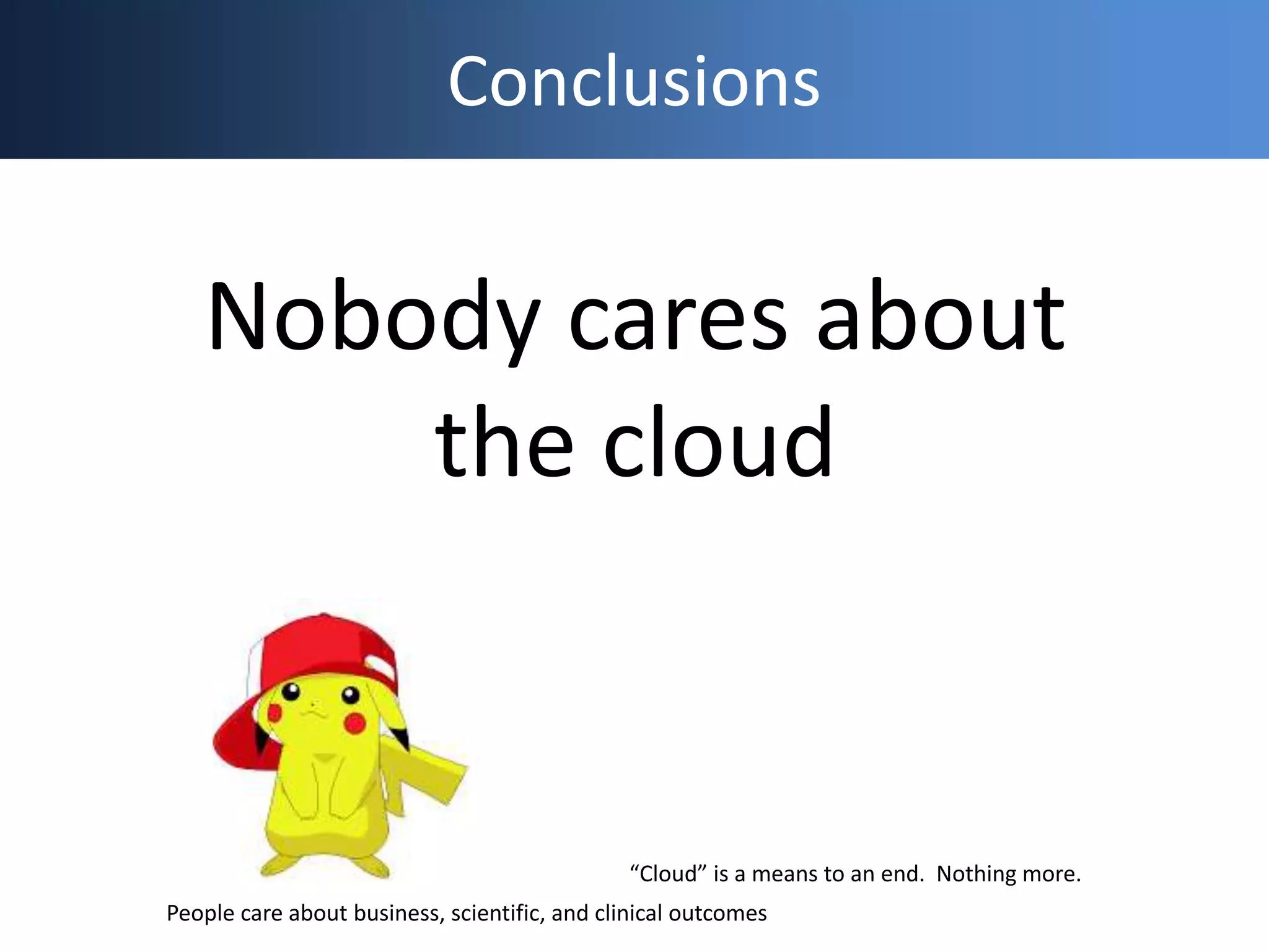 Conclusions
Nobody cares about
the cloud
People care about business, scientific, and clinical outcomes
“Cloud” is a means to an end. Nothing more.
 