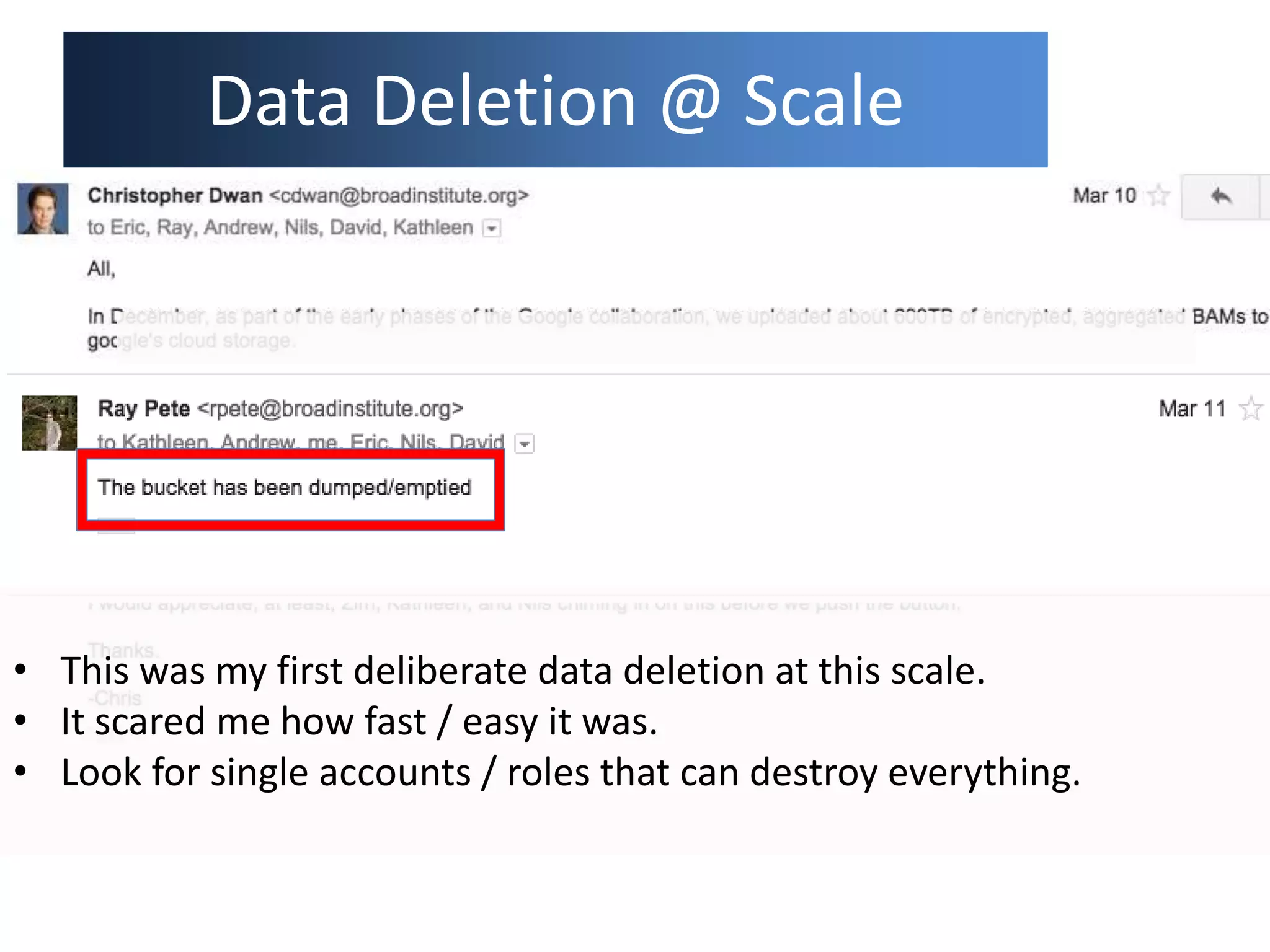 Data Deletion @ Scale
Blah Blah … I think we’re cool to delete about 600TB of data from a cloud bucket
• This was my first deliberate data deletion at this scale.
• It scared me how fast / easy it was.
• Look for single accounts / roles that can destroy everything.
 