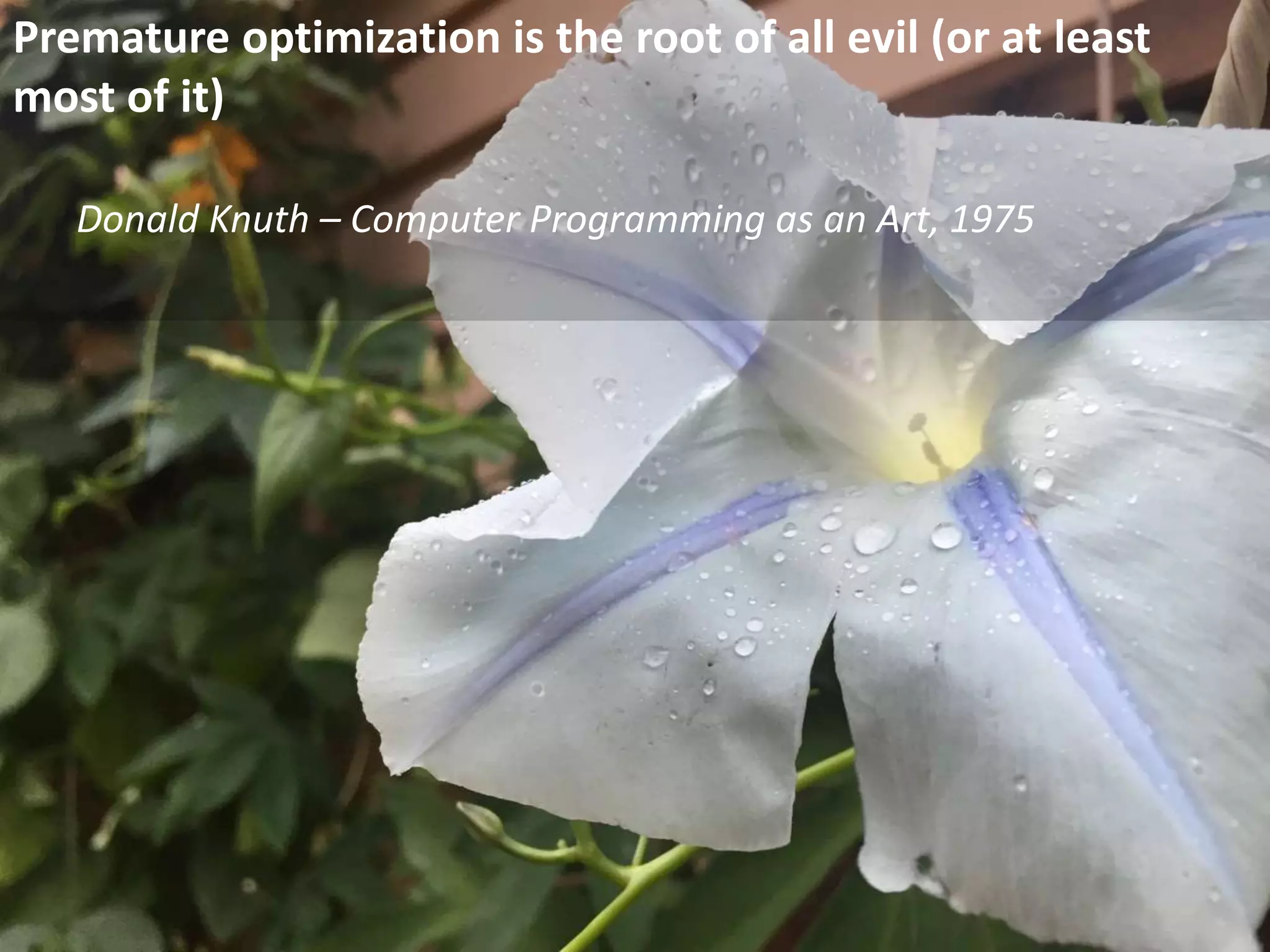 Premature optimization is the root of all evil (or at least
most of it)
Donald Knuth – Computer Programming as an Art, 1975
 
