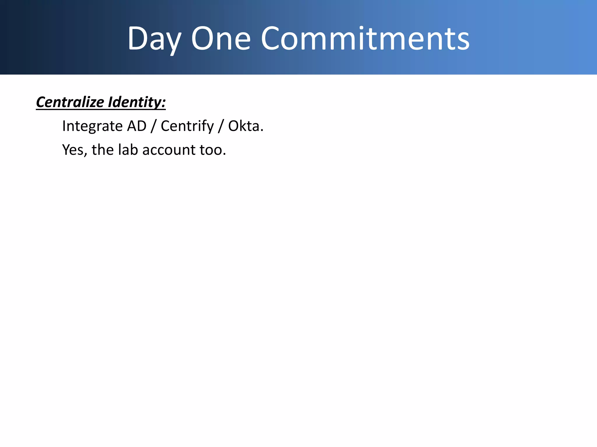 Day One Commitments
Centralize Identity:
Integrate AD / Centrify / Okta.
Yes, the lab account too.
 