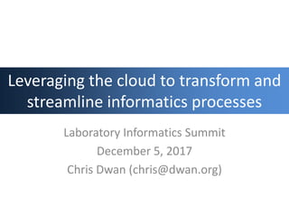 Leveraging the cloud to transform and
streamline informatics processes
Laboratory Informatics Summit
December 5, 2017
Chri...