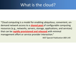 What is the cloud?
“Cloud computing is a model for enabling ubiquitous, convenient, on-
demand network access to a shared ...