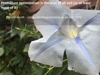 Premature optimization is the root of all evil (or at least
most of it)
Donald Knuth – Computer Programming as an Art, 1975
 