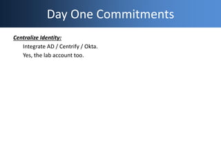 Day One Commitments
Centralize Identity:
Integrate AD / Centrify / Okta.
Yes, the lab account too.
 